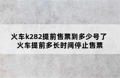 火车k282提前售票到多少号了 火车提前多长时间停止售票